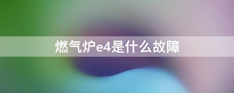 燃气炉e4是什么故障 燃气采暖炉e4故障