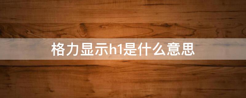 格力显示h1是什么意思 格力空调屏幕显示h1是什么意思