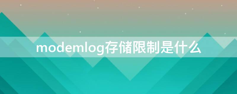 modemlog存储限制是什么 modemlog存储限制是什么意思