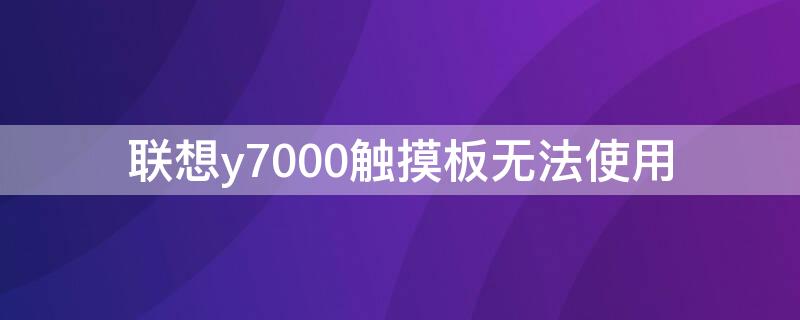 联想y7000触摸板无法使用（联想y7000p触摸板无法使用）