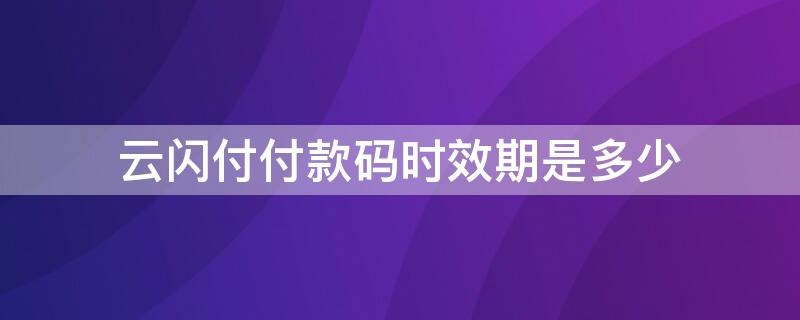 云闪付付款码时效期是多少 云闪付付款码时效性