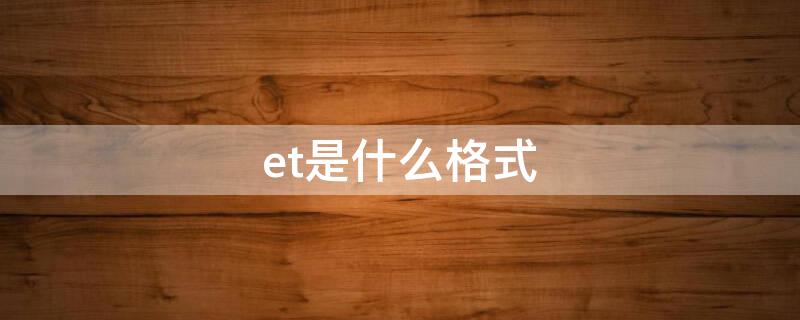 et是什么格式（et是什么格式怎么转xls）