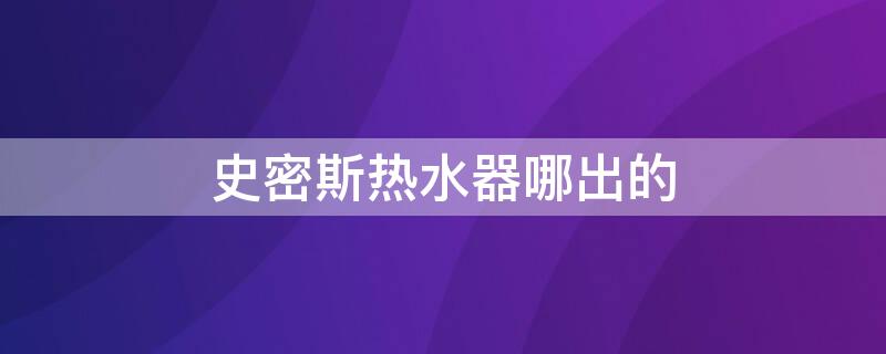 史密斯热水器哪出的 史密斯热水器在哪里生产