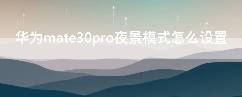 华为mate30pro夜景模式怎么设置 华为mate30pro怎样设置夜间模式