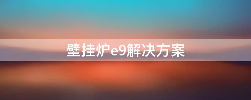 壁挂炉e9解决方案（壁挂炉e9怎么解决）