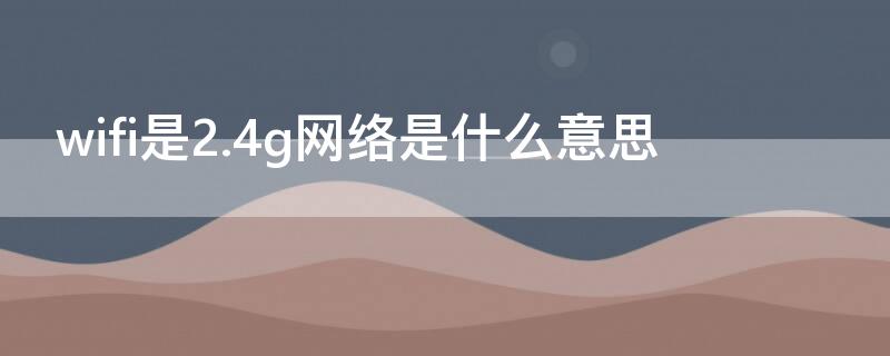 wifi是2.4g网络是什么意思（wifi是24g网络是什么意思）