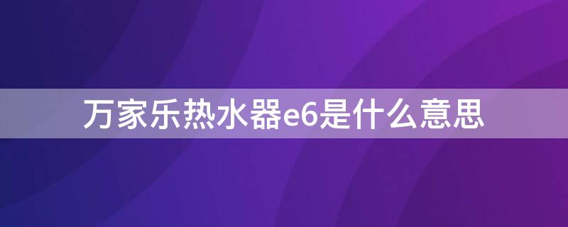 万家乐热水器e6是什么意思 万家乐电热水器显示e6是什么原因