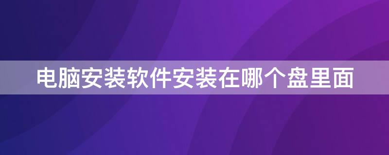 电脑安装软件安装在哪个盘里面（电脑安装软件安装在哪个盘里面怎么设置）