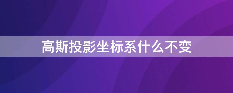 高斯投影坐标系什么不变 高斯投影坐标系中,投影后