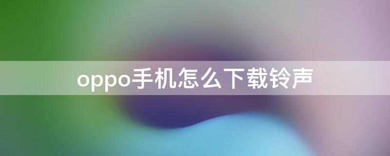 oppo手机怎么下载铃声（oppo手机怎么下载铃声到手机）