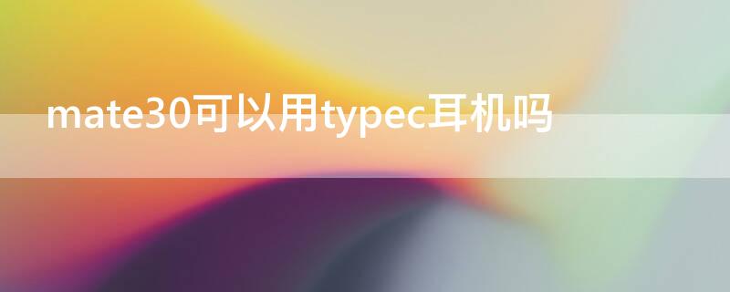 mate30可以用typec耳机吗 华为mate30可以用typec耳机吗