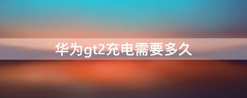 华为gt2充电需要多久 华为GT2充电要多久