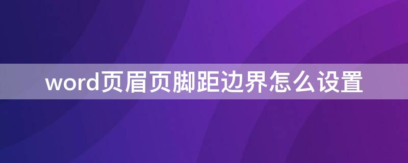 word页眉页脚距边界怎么设置 word页眉页脚边距在哪里设置