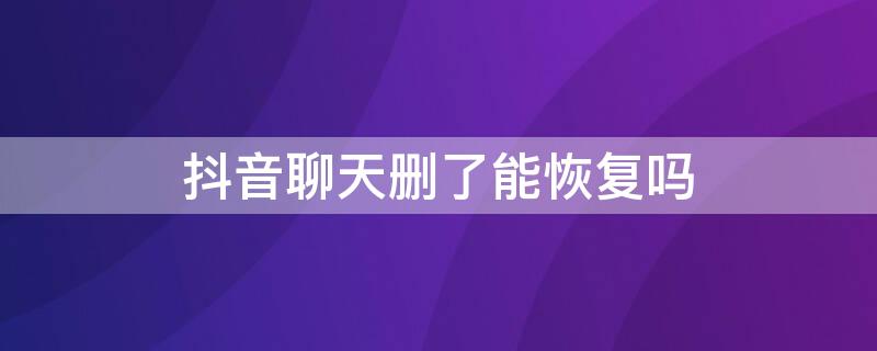 抖音聊天删了能恢复吗（抖音删了聊天记录可以恢复吗）