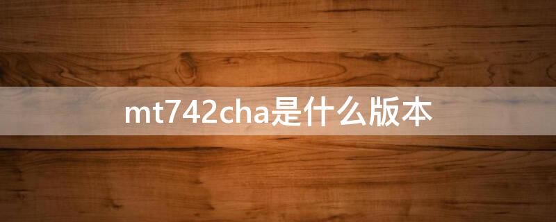 mt742cha是什么版本（mt762cha是什么版本）