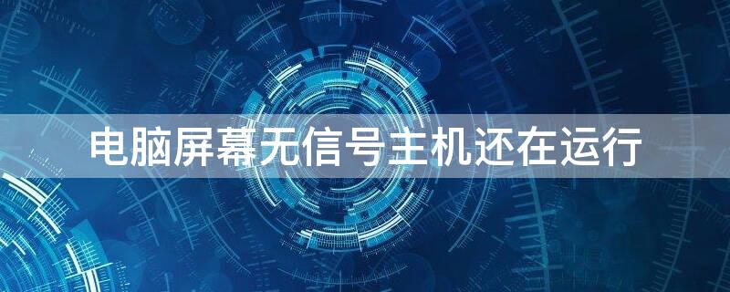 电脑屏幕无信号主机还在运行（主机正常运行屏幕无信号）