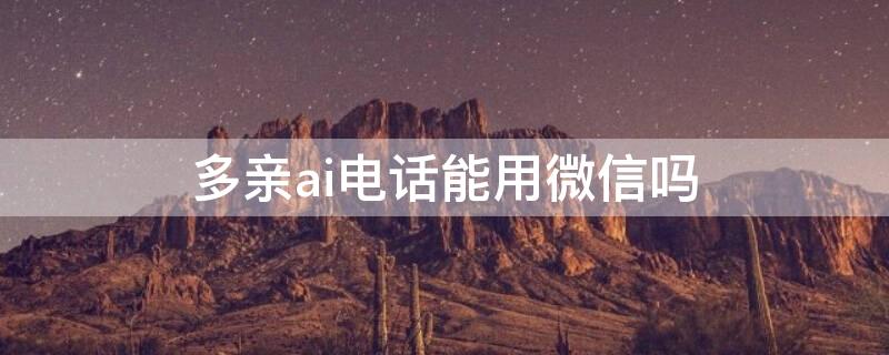 多亲ai电话能用微信吗 多亲ai电话解锁