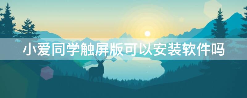 小爱同学触屏版可以安装软件吗 小爱同学触屏版可以下载软件吗