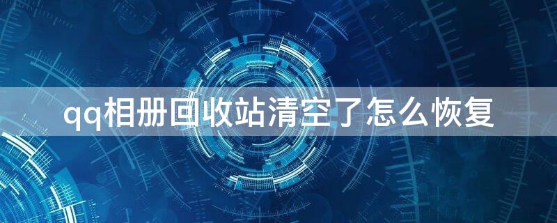 qq相册回收站清空了怎么恢复 qq相册回收站清空了怎么恢复苹果手机