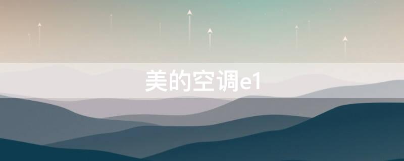 美的空调e1（美的空调e1是什么故障）