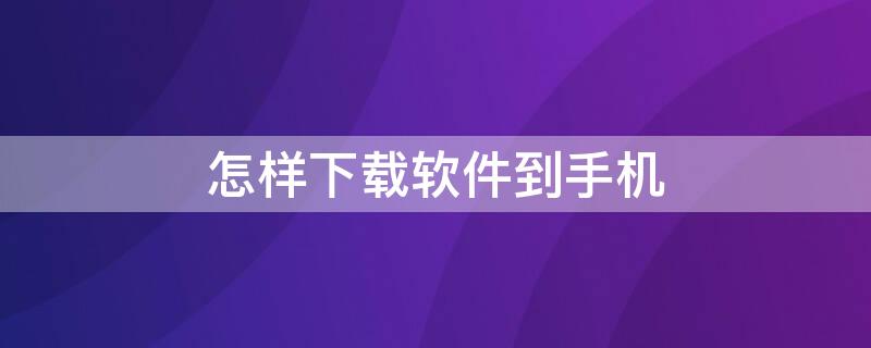 怎样下载软件到手机 怎样下载软件到手机里