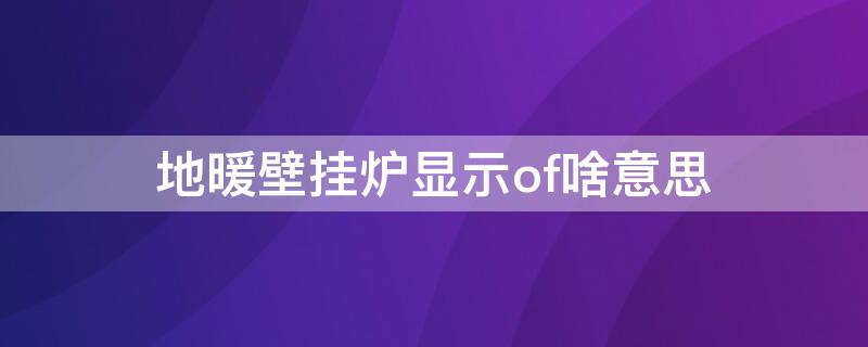 地暖壁挂炉显示of啥意思（壁挂锅炉显示of啥意思）