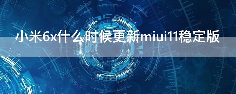 小米6x什么时候更新miui11稳定版 小米6x什么时候更新miui12稳定版