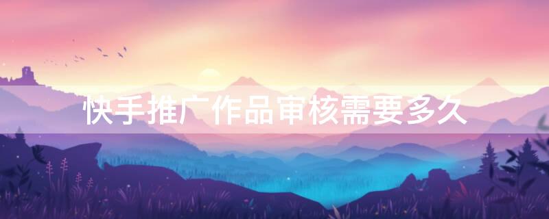 快手推广作品审核需要多久 快手推广作品审核需要多久通过