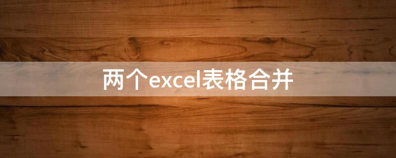 两个excel表格合并（两个excel表格合并计算）