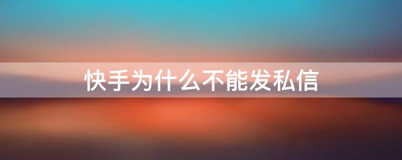 快手为什么不能发私信 快手为什么不能发私信给别人