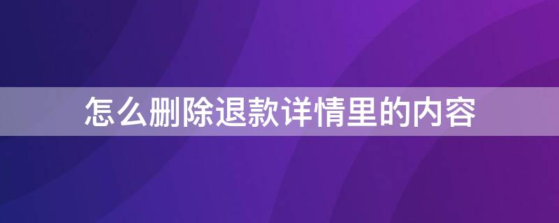 怎么删除退款详情里的内容（怎么删除退货详情信息）