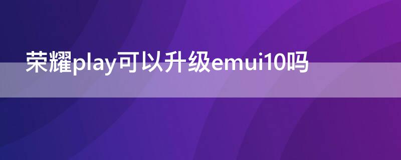 荣耀play可以升级emui10吗（荣耀play系统升级10）