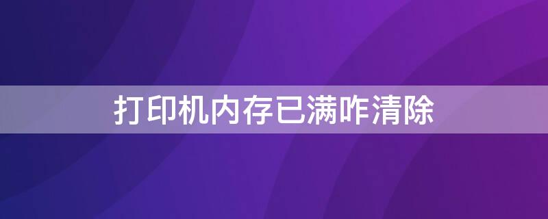 打印机内存已满咋清除（兄弟打印机内存已满咋清除）