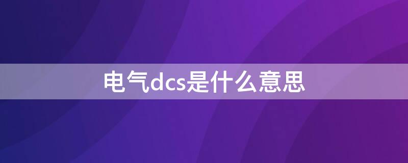 电气dcs是什么意思（电力系统dcs是什么意思）