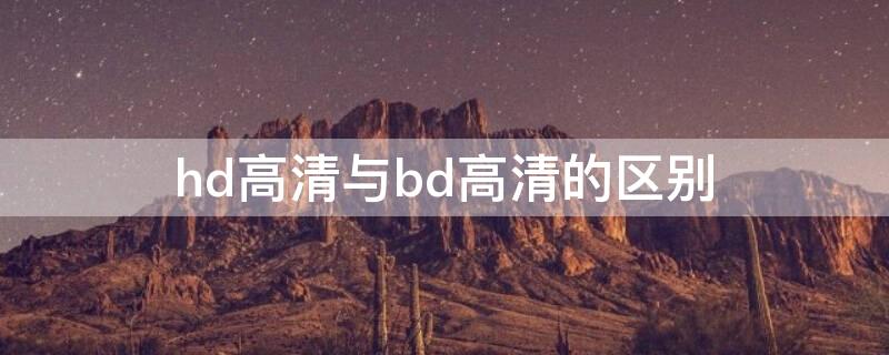 hd高清与bd高清的区别 bd与hd哪个更清晰