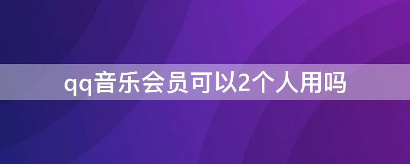 qq音乐会员可以2个人用吗（QQ音乐会员能两个人用吗）