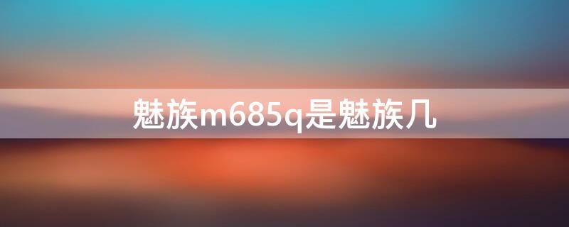 魅族m685q是魅族几 魅族m685q是什么型号手机