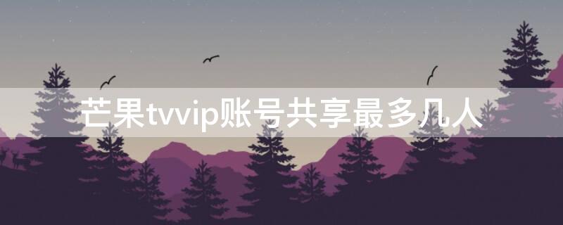 芒果tvvip账号共享最多几人（芒果TV会员能用几个人）