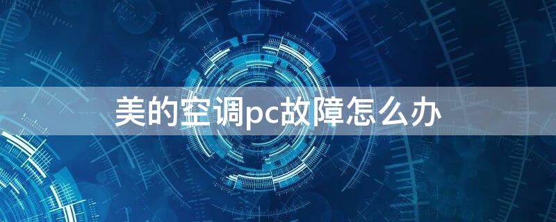 美的空调pc故障怎么办 美的空调显示pc是什么故障