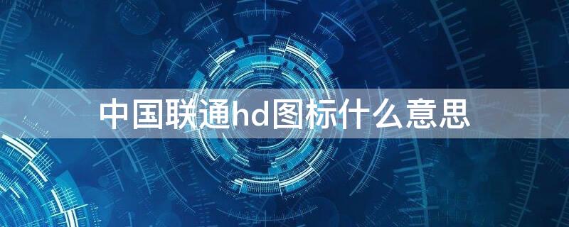 中国联通hd图标什么意思 中国联通上面显示hd是什么意思