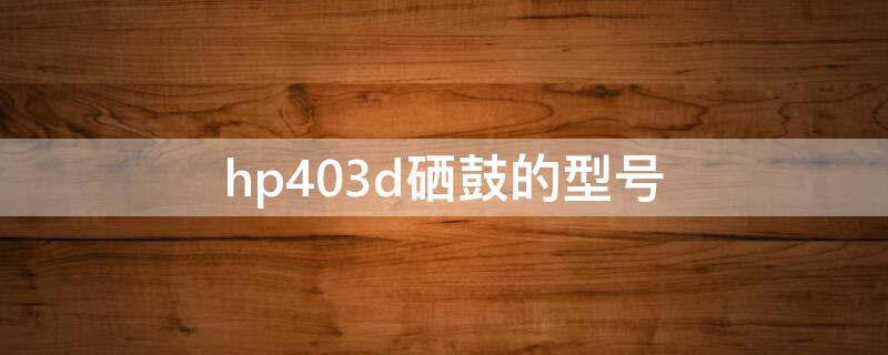 hp403d硒鼓的型号（hp243d用什么型号硒鼓）