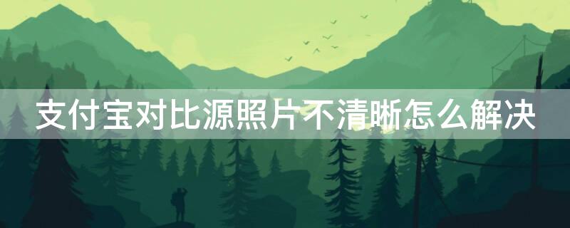 支付宝对比源照片不清晰怎么解决 支付宝显示对比源照片不清晰怎么办