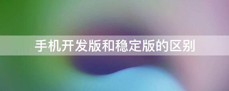 手机开发版和稳定版的区别 手机系统开发版和稳定版区别