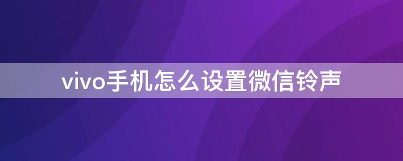 vivo手机怎么设置微信铃声 vivo手机怎么设置微信铃声下载