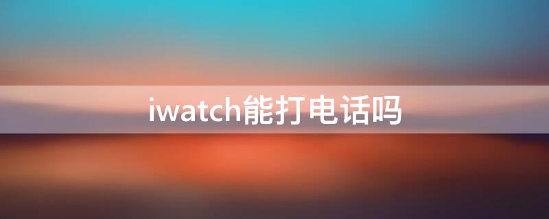 iwatch能打电话吗（iWatch能打电话吗）