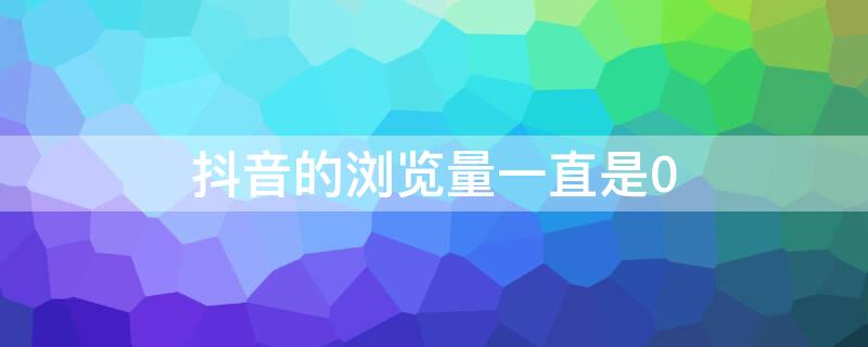 抖音的浏览量一直是0 抖音的浏览量一直是0流量