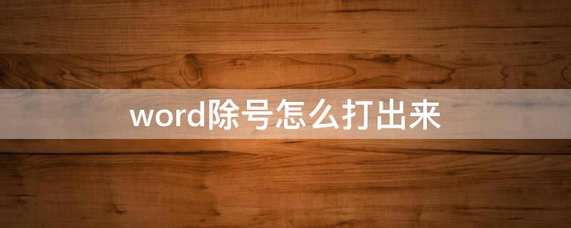 word除号怎么打出来（除号在word怎么打出来）