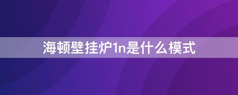 海顿壁挂炉1n是什么模式（海顿壁挂炉显示1n）