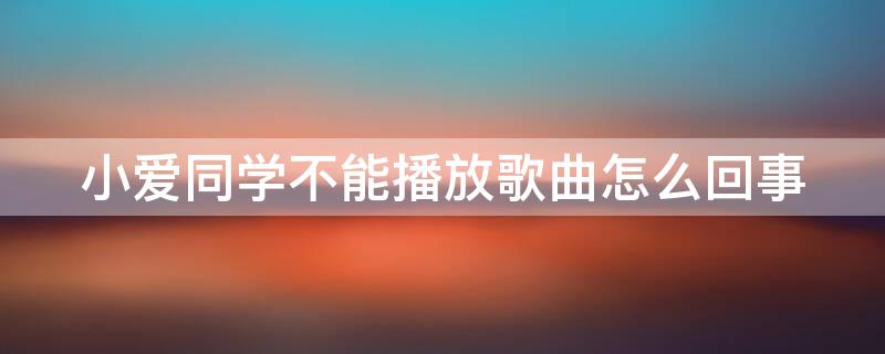 小爱同学不能播放歌曲怎么回事（小爱同学不能播放音乐了怎么办）