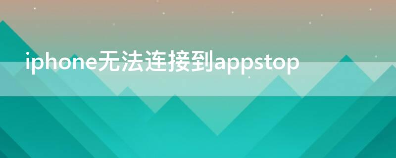 iPhone无法连接到appstop iphone无法连接到appstore是什么意思